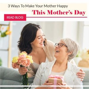 3 Ways To Make Your Mothers Happy This Mother’s Day